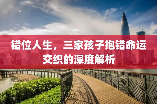 錯(cuò)位人生，三家孩子抱錯(cuò)命運(yùn)交織的深度解析