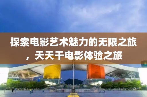 探索電影藝術(shù)魅力的無限之旅，天天干電影體驗(yàn)之旅