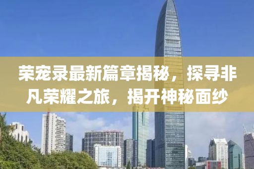 榮寵錄最新篇章揭秘，探尋非凡榮耀之旅，揭開神秘面紗