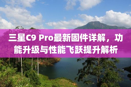 三星C9 Pro最新固件詳解，功能升級(jí)與性能飛躍提升解析