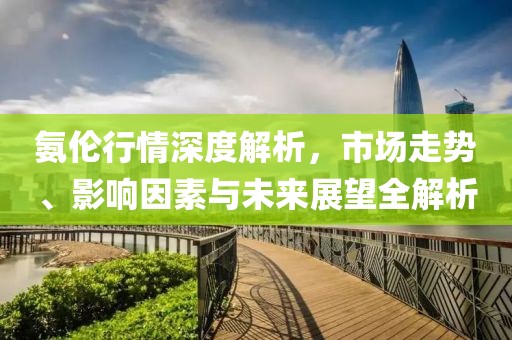 氨倫行情深度解析，市場(chǎng)走勢(shì)、影響因素與未來(lái)展望全解析
