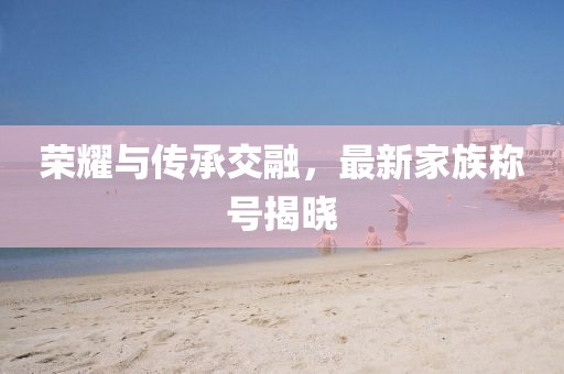 榮耀與傳承交融，最新家族稱號揭曉