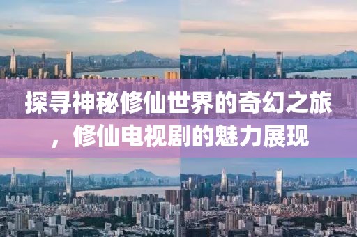 探尋神秘修仙世界的奇幻之旅，修仙電視劇的魅力展現(xiàn)
