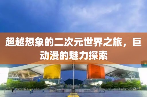 超越想象的二次元世界之旅，巨動漫的魅力探索