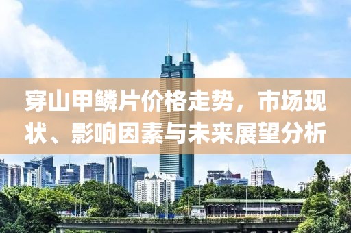 穿山甲鱗片價格走勢，市場現(xiàn)狀、影響因素與未來展望分析