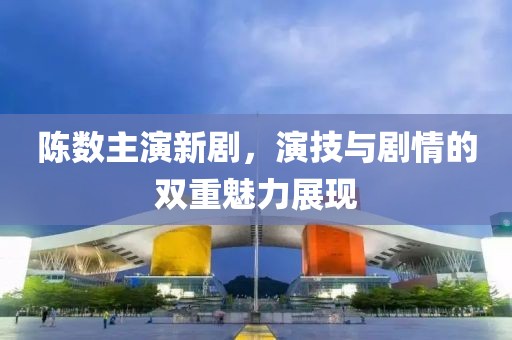 陳數(shù)主演新劇，演技與劇情的雙重魅力展現(xiàn)