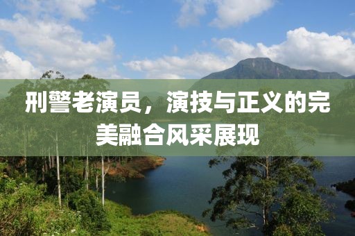 刑警老演員，演技與正義的完美融合風(fēng)采展現(xiàn)
