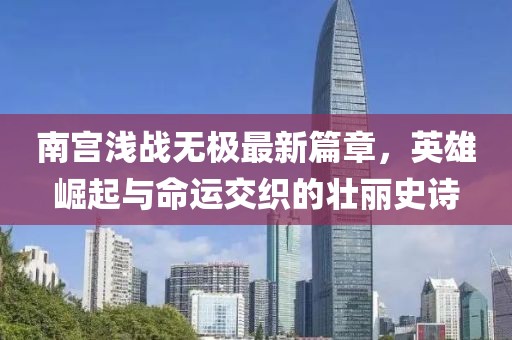 南宮淺戰(zhàn)無極最新篇章，英雄崛起與命運(yùn)交織的壯麗史詩