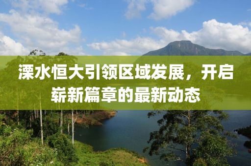 溧水恒大引領(lǐng)區(qū)域發(fā)展，開啟嶄新篇章的最新動態(tài)