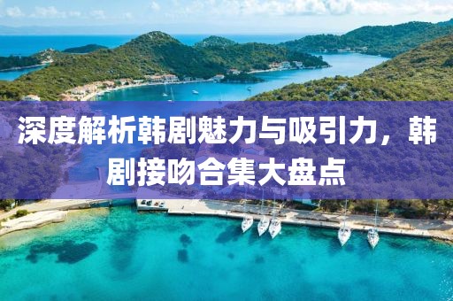 深度解析韓劇魅力與吸引力，韓劇接吻合集大盤點