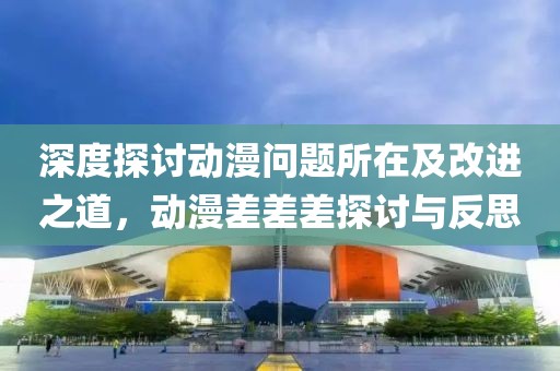 深度探討動(dòng)漫問題所在及改進(jìn)之道，動(dòng)漫差差差探討與反思