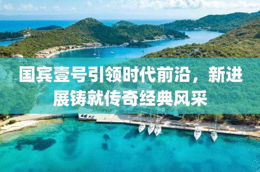 國(guó)賓壹號(hào)引領(lǐng)時(shí)代前沿，新進(jìn)展鑄就傳奇經(jīng)典風(fēng)采