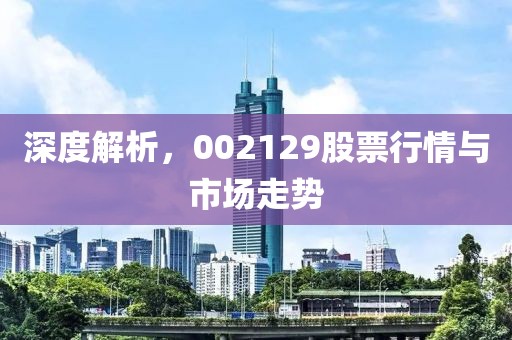 深度解析，002129股票行情與市場走勢