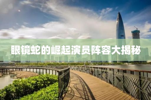 眼鏡蛇的崛起演員陣容大揭秘