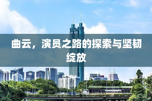 曲云，演員之路的探索與堅韌綻放