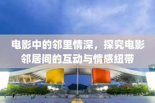 電影中的鄰里情深，探究電影鄰居間的互動與情感紐帶