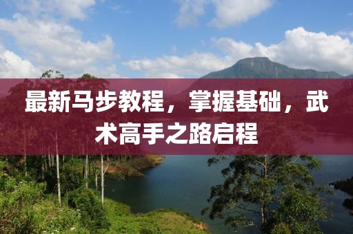 最新馬步教程，掌握基礎(chǔ)，武術(shù)高手之路啟程