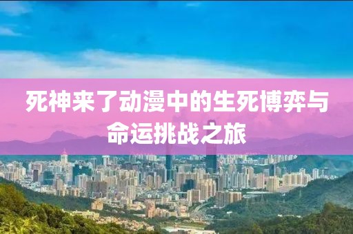 死神來了動漫中的生死博弈與命運挑戰(zhàn)之旅