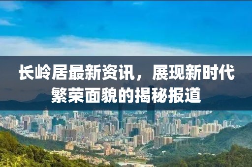 長嶺居最新資訊，展現(xiàn)新時代繁榮面貌的揭秘報道