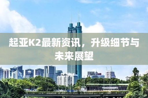 起亞K2最新資訊，升級(jí)細(xì)節(jié)與未來展望