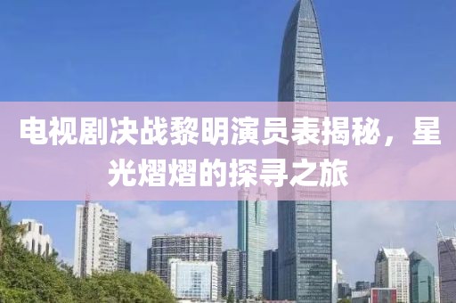 電視劇決戰(zhàn)黎明演員表揭秘，星光熠熠的探尋之旅