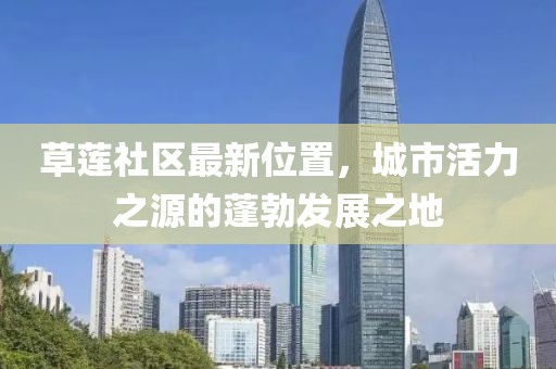 草蓮社區(qū)最新位置，城市活力之源的蓬勃發(fā)展之地