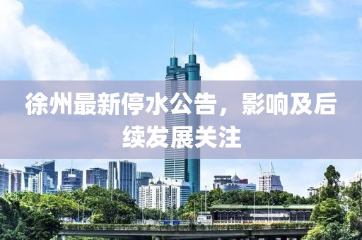 徐州最新停水公告，影響及后續(xù)發(fā)展關注