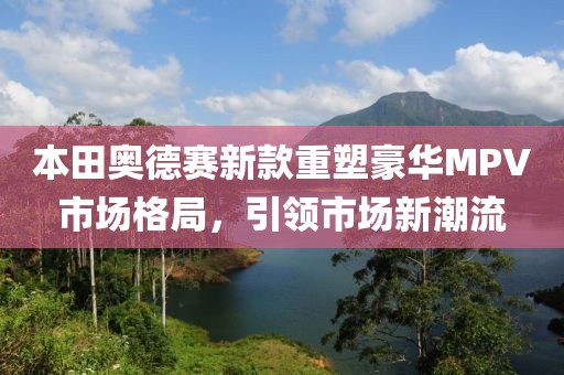 本田奧德賽新款重塑豪華MPV市場(chǎng)格局，引領(lǐng)市場(chǎng)新潮流