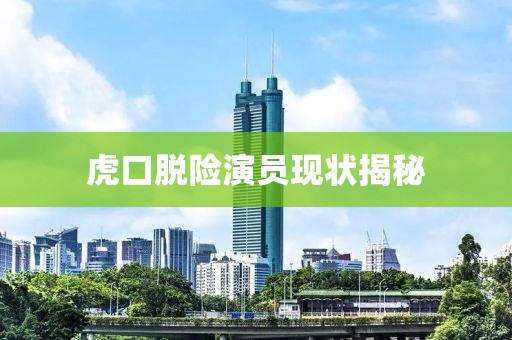 虎口脫險(xiǎn)演員現(xiàn)狀揭秘