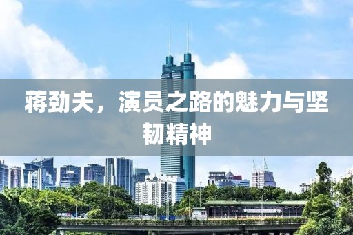 蔣勁夫，演員之路的魅力與堅(jiān)韌精神