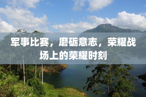 軍事比賽，磨礪意志，榮耀戰(zhàn)場上的榮耀時(shí)刻