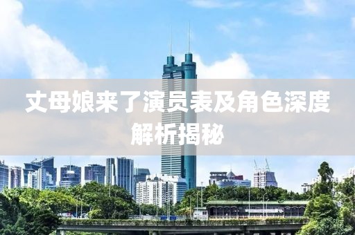 丈母娘來了演員表及角色深度解析揭秘