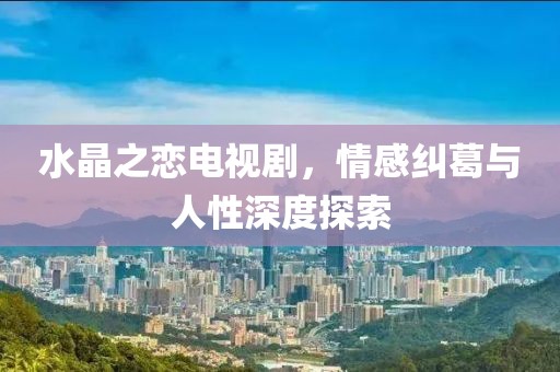 水晶之戀電視劇，情感糾葛與人性深度探索