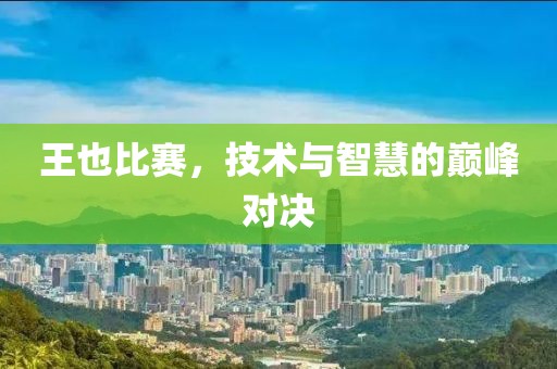 王也比賽，技術(shù)與智慧的巔峰對決
