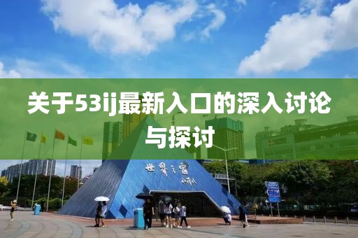 關(guān)于53ij最新入口的深入討論與探討