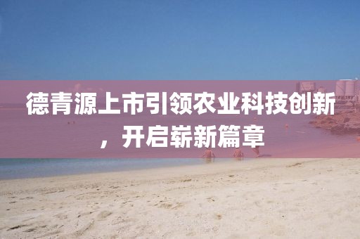 德青源上市引領(lǐng)農(nóng)業(yè)科技創(chuàng)新，開(kāi)啟嶄新篇章