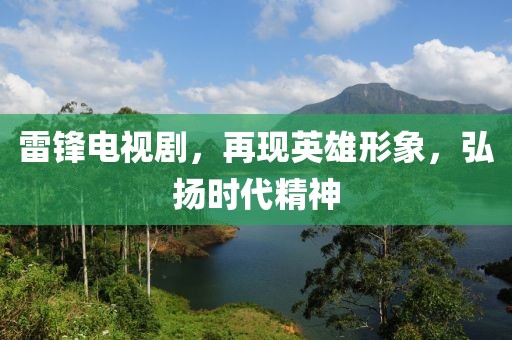雷鋒電視劇，再現(xiàn)英雄形象，弘揚(yáng)時(shí)代精神