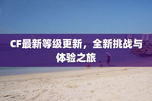 CF最新等級(jí)更新，全新挑戰(zhàn)與體驗(yàn)之旅