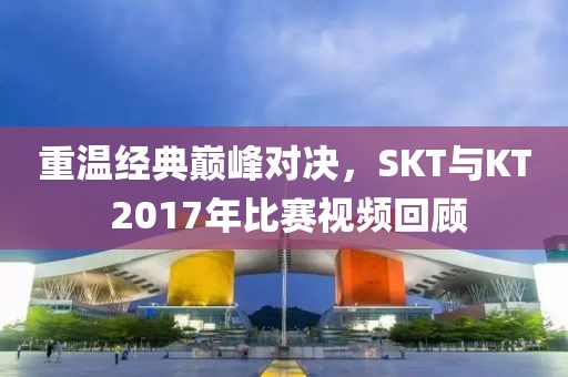 重溫經(jīng)典巔峰對決，SKT與KT 2017年比賽視頻回顧