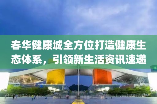 春華健康城全方位打造健康生態(tài)體系，引領(lǐng)新生活資訊速遞