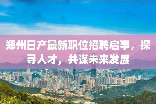 鄭州日產(chǎn)最新職位招聘啟事，探尋人才，共謀未來(lái)發(fā)展