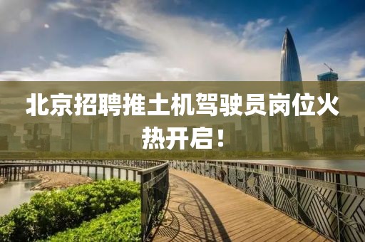北京招聘推土機(jī)駕駛員崗位火熱開(kāi)啟！
