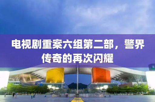 電視劇重案六組第二部，警界傳奇的再次閃耀
