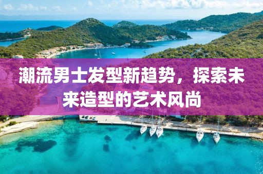 潮流男士發(fā)型新趨勢，探索未來造型的藝術(shù)風(fēng)尚