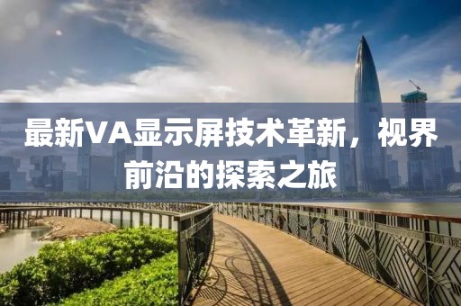 最新VA顯示屏技術(shù)革新，視界前沿的探索之旅
