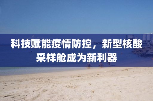 科技賦能疫情防控，新型核酸采樣艙成為新利器