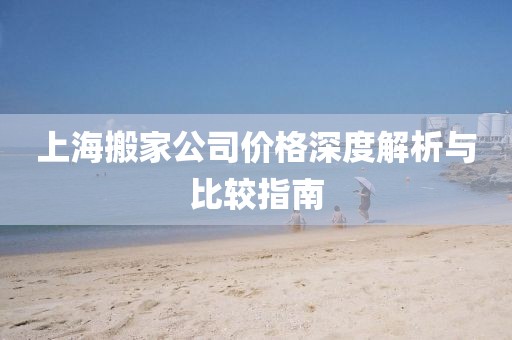 上海搬家公司價格深度解析與比較指南