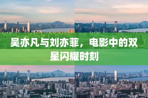 吳亦凡與劉亦菲，電影中的雙星閃耀時(shí)刻