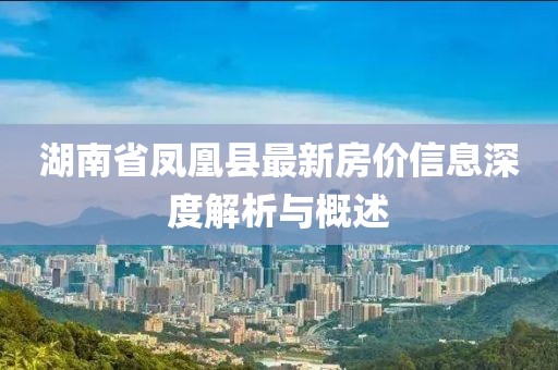 湖南省鳳凰縣最新房價信息深度解析與概述