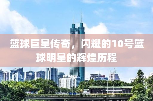 籃球巨星傳奇，閃耀的10號籃球明星的輝煌歷程